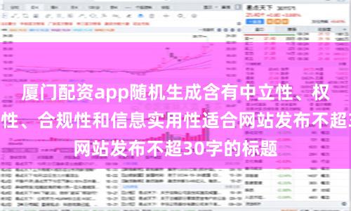 廈門配資app隨機生成含有中立性、權威性、客觀性、合規性和信息實用性適合網站發布不超30字的標題